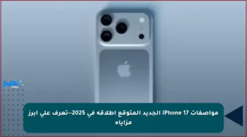 مواصفات iPhone 17 الجديد المتوقع إطلاقه في 2025—تعرف على أبرز مزاياه